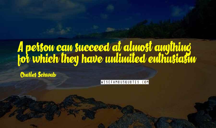 Charles Schwab quotes: A person can succeed at almost anything for which they have unlimited enthusiasm.