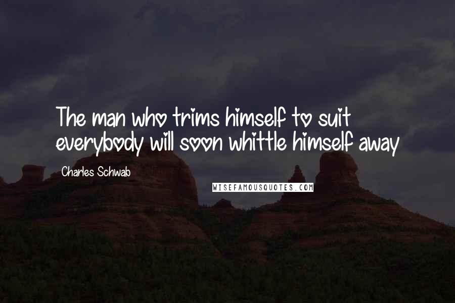 Charles Schwab quotes: The man who trims himself to suit everybody will soon whittle himself away