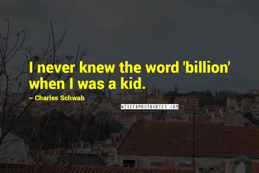 Charles Schwab quotes: I never knew the word 'billion' when I was a kid.