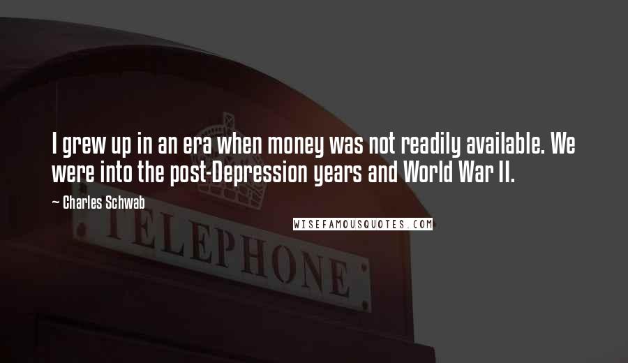 Charles Schwab quotes: I grew up in an era when money was not readily available. We were into the post-Depression years and World War II. Charles Schwab quotes: I grew up in an era when money was not readily available. We were into the post-Depression years and World War II.