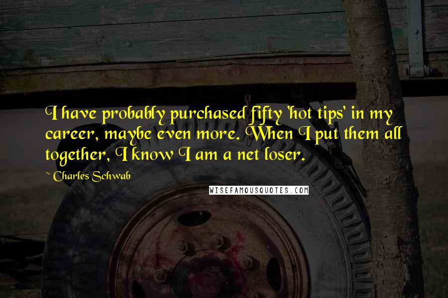 Charles Schwab quotes: I have probably purchased fifty 'hot tips' in my career, maybe even more. When I put them all together, I know I am a net loser.