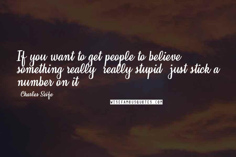 Charles Seife quotes: If you want to get people to believe something really, really stupid, just stick a number on it.