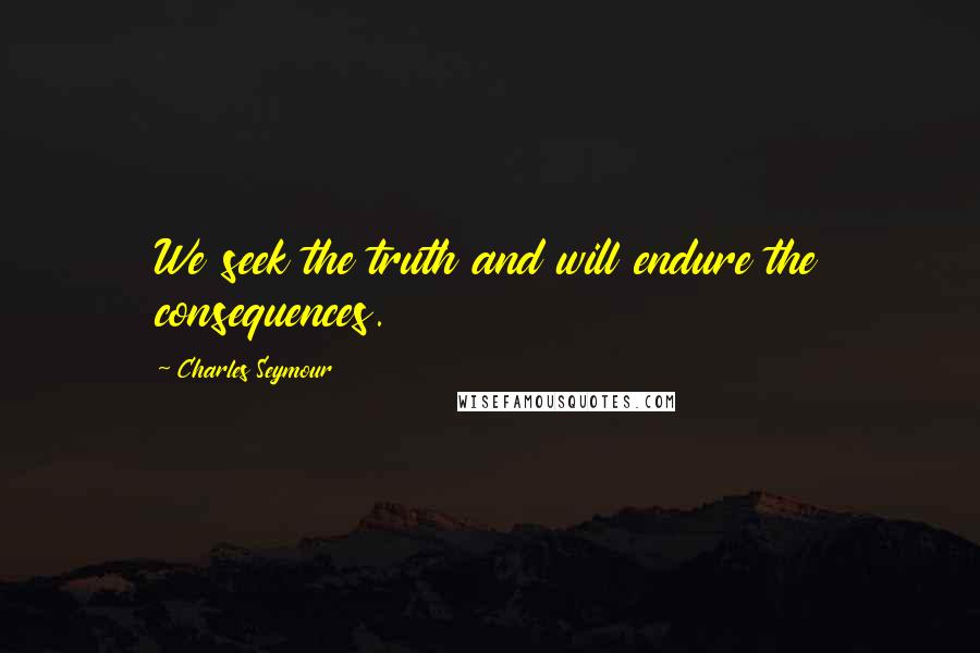 Charles Seymour quotes: We seek the truth and will endure the consequences.