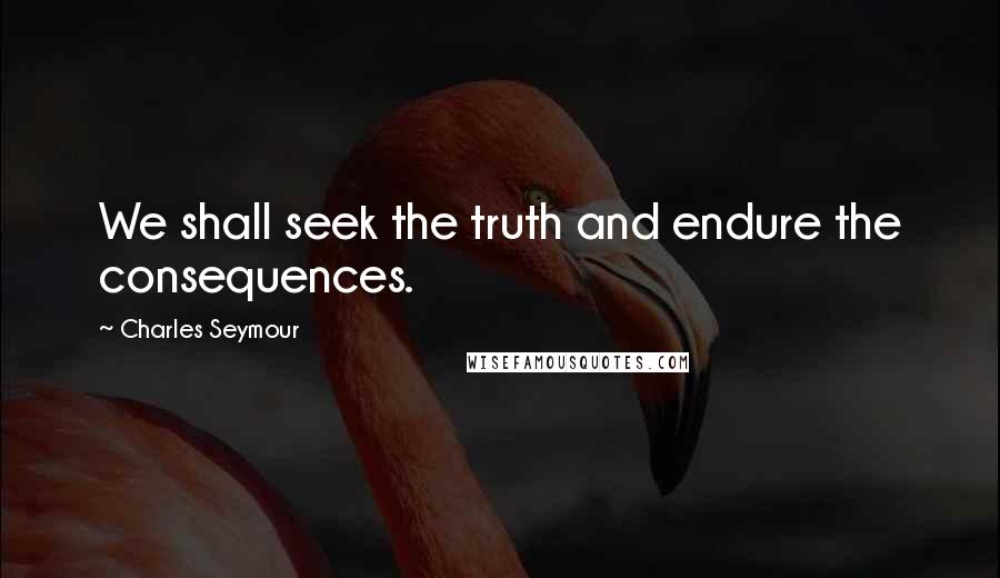 Charles Seymour quotes: We shall seek the truth and endure the consequences.