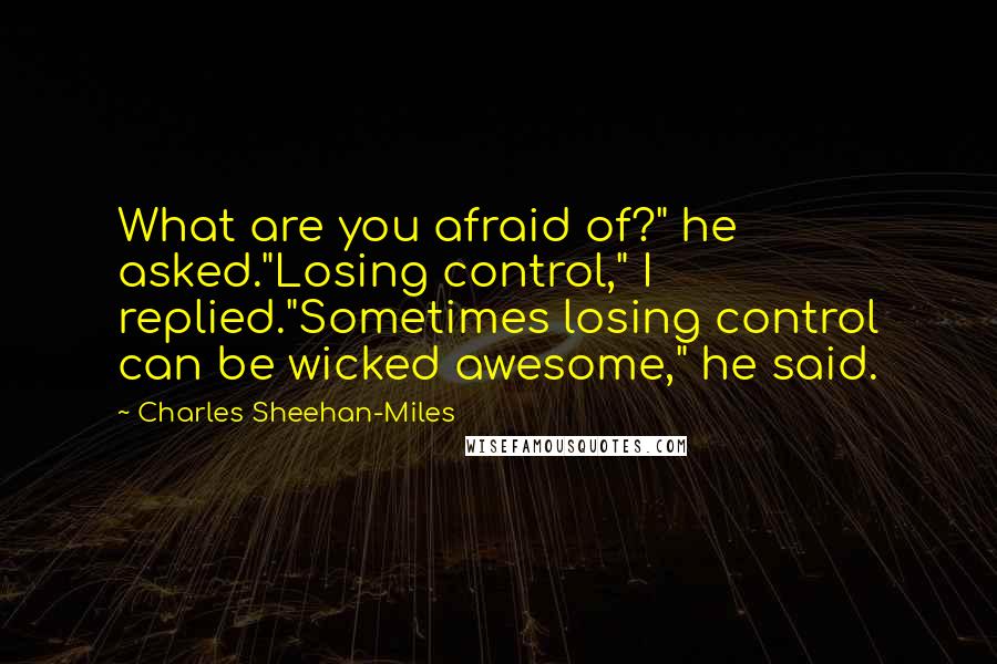 Charles Sheehan-Miles quotes: What are you afraid of?" he asked."Losing control," I replied."Sometimes losing control can be wicked awesome," he said.
