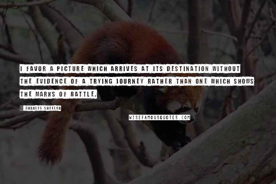 Charles Sheeler quotes: I favor a picture which arrives at its destination without the evidence of a trying journey rather than one which shows the marks of battle.