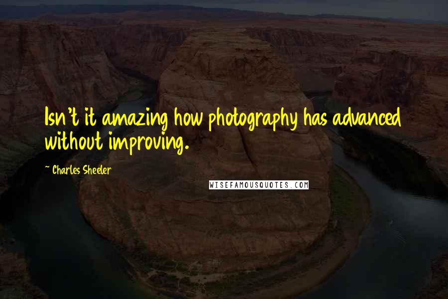 Charles Sheeler quotes: Isn't it amazing how photography has advanced without improving.