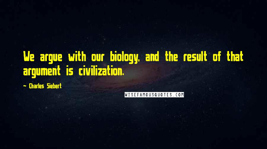 Charles Siebert quotes: We argue with our biology, and the result of that argument is civilization.