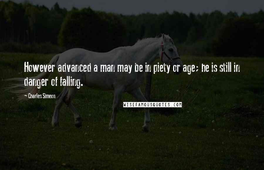 Charles Simeon quotes: However advanced a man may be in piety or age; he is still in danger of falling.
