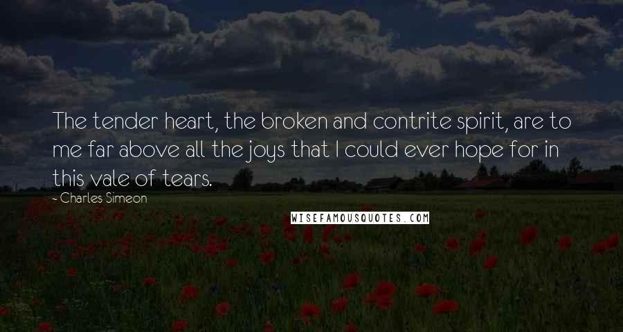 Charles Simeon quotes: The tender heart, the broken and contrite spirit, are to me far above all the joys that I could ever hope for in this vale of tears.