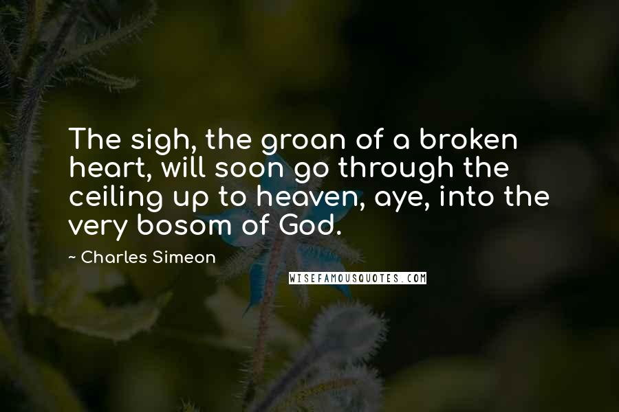 Charles Simeon quotes: The sigh, the groan of a broken heart, will soon go through the ceiling up to heaven, aye, into the very bosom of God.