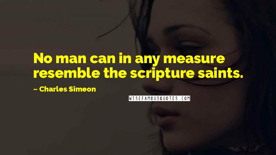 Charles Simeon quotes: No man can in any measure resemble the scripture saints.