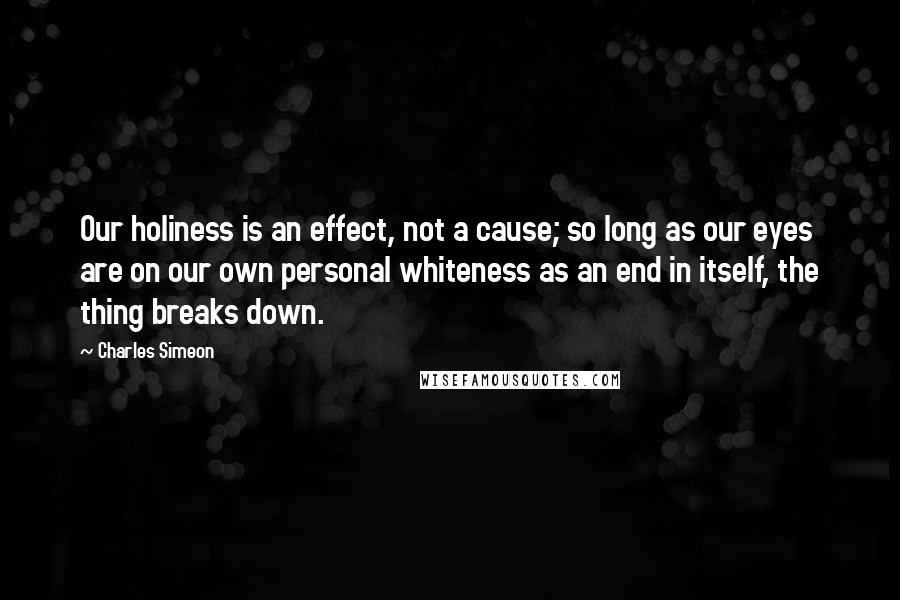 Charles Simeon quotes: Our holiness is an effect, not a cause; so long as our eyes are on our own personal whiteness as an end in itself, the thing breaks down.