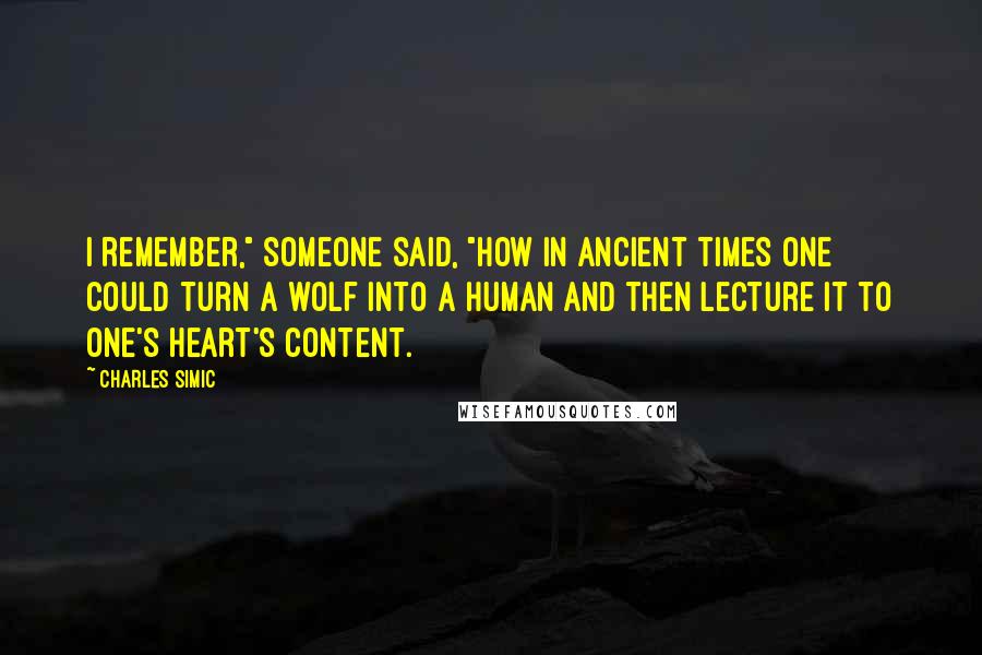 Charles Simic quotes: I remember," someone said, "how in ancient times one could turn a wolf into a human and then lecture it to one's heart's content.