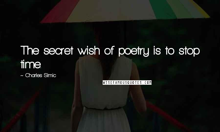 Charles Simic quotes: The secret wish of poetry is to stop time.