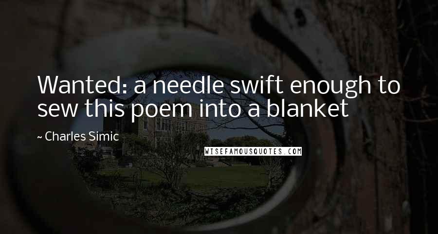 Charles Simic quotes: Wanted: a needle swift enough to sew this poem into a blanket