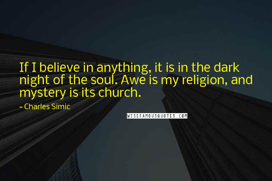 Charles Simic quotes: If I believe in anything, it is in the dark night of the soul. Awe is my religion, and mystery is its church.