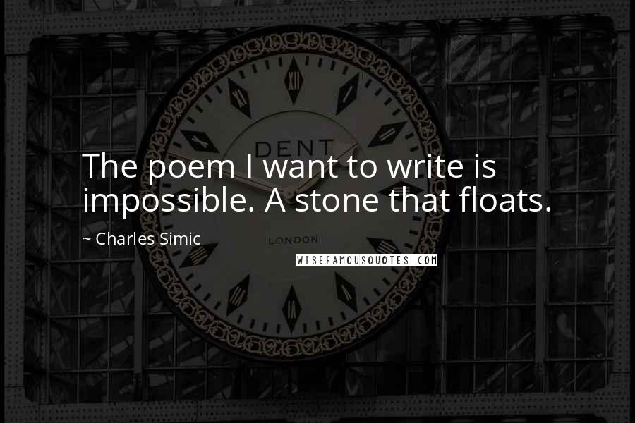 Charles Simic quotes: The poem I want to write is impossible. A stone that floats.
