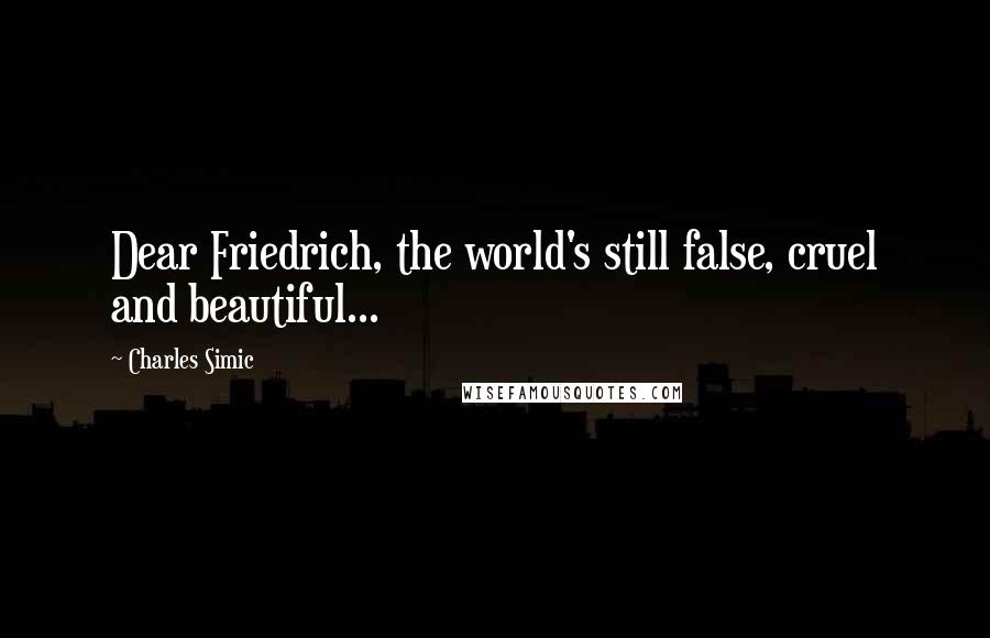 Charles Simic quotes: Dear Friedrich, the world's still false, cruel and beautiful...