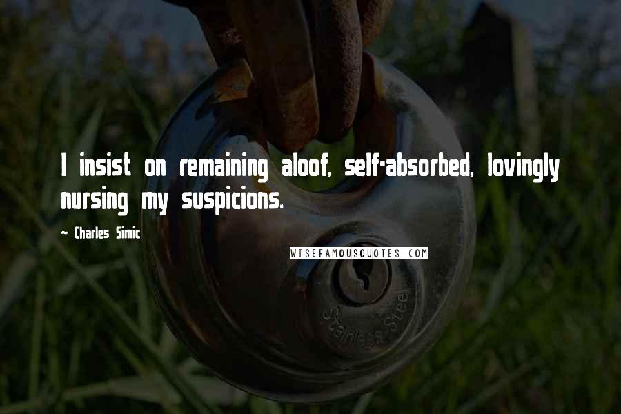 Charles Simic quotes: I insist on remaining aloof, self-absorbed, lovingly nursing my suspicions.