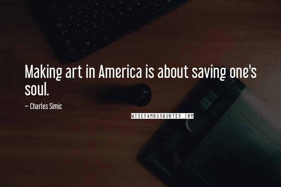 Charles Simic quotes: Making art in America is about saving one's soul.