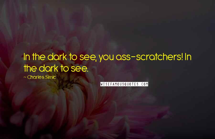 Charles Simic quotes: In the dark to see, you ass-scratchers! In the dark to see.