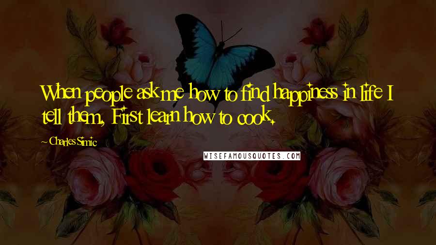 Charles Simic quotes: When people ask me how to find happiness in life I tell them, First learn how to cook.