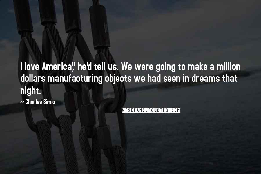 Charles Simic quotes: I love America," he'd tell us. We were going to make a million dollars manufacturing objects we had seen in dreams that night.