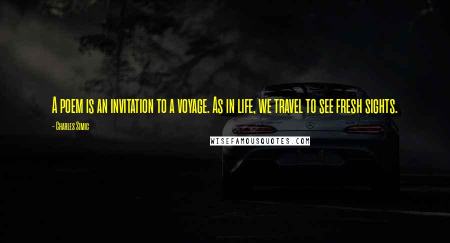 Charles Simic quotes: A poem is an invitation to a voyage. As in life, we travel to see fresh sights.