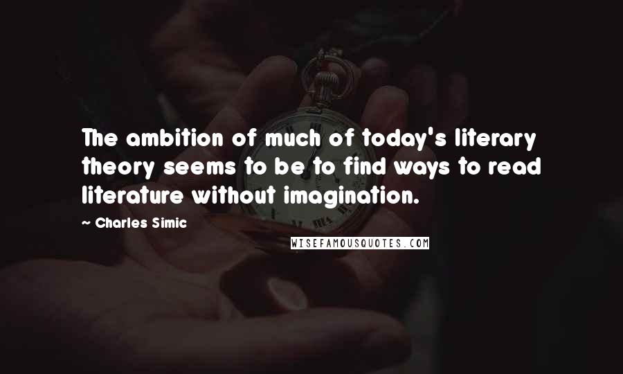 Charles Simic quotes: The ambition of much of today's literary theory seems to be to find ways to read literature without imagination.