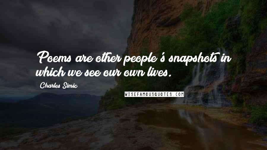 Charles Simic quotes: Poems are other people's snapshots in which we see our own lives.