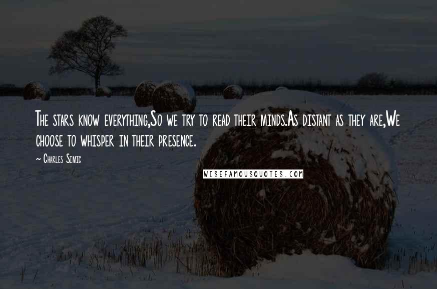 Charles Simic quotes: The stars know everything,So we try to read their minds.As distant as they are,We choose to whisper in their presence.