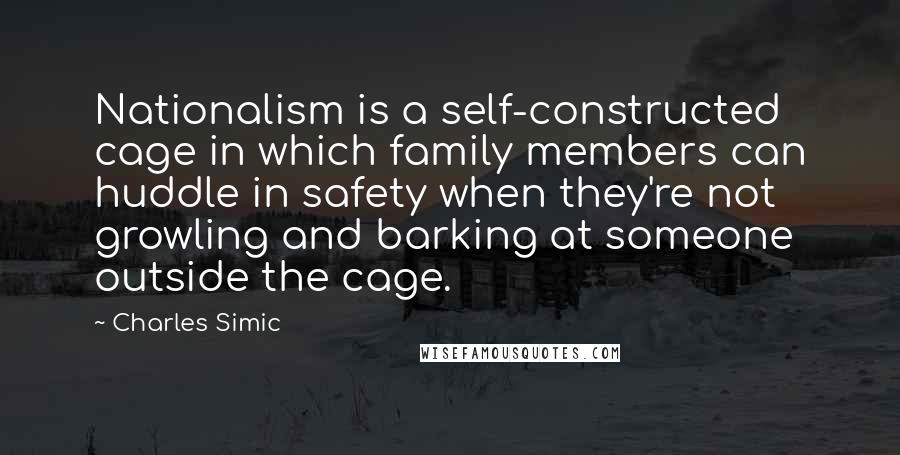 Charles Simic quotes: Nationalism is a self-constructed cage in which family members can huddle in safety when they're not growling and barking at someone outside the cage.