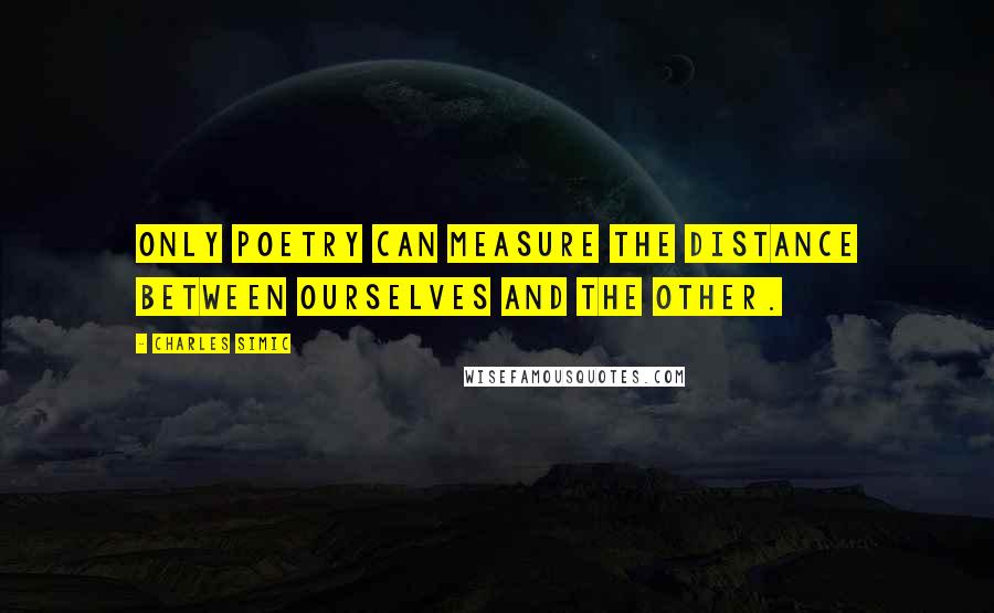 Charles Simic quotes: Only poetry can measure the distance between ourselves and the Other.