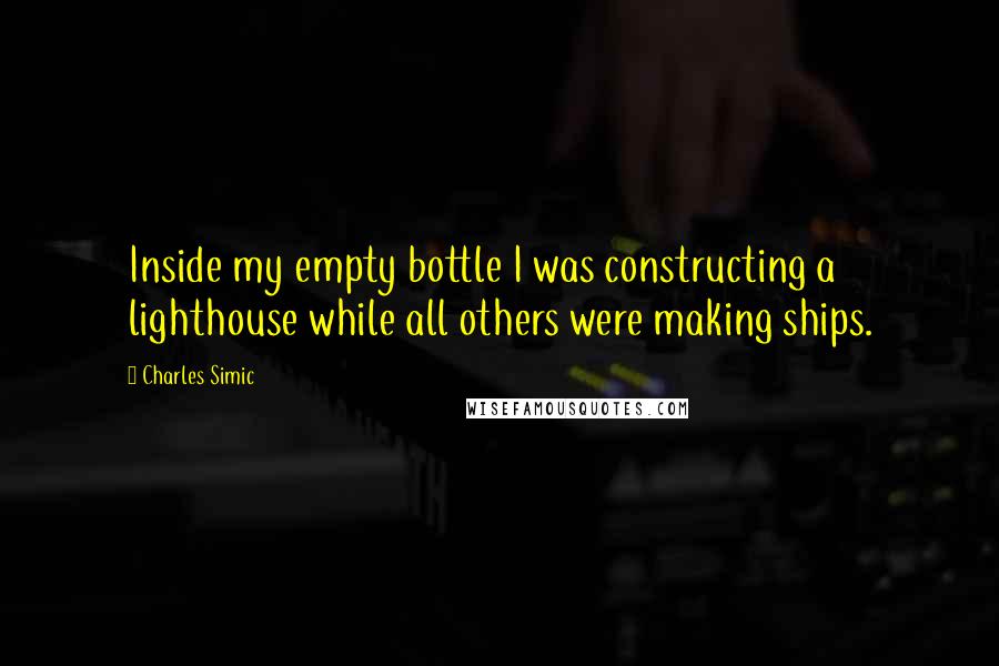 Charles Simic quotes: Inside my empty bottle I was constructing a lighthouse while all others were making ships.