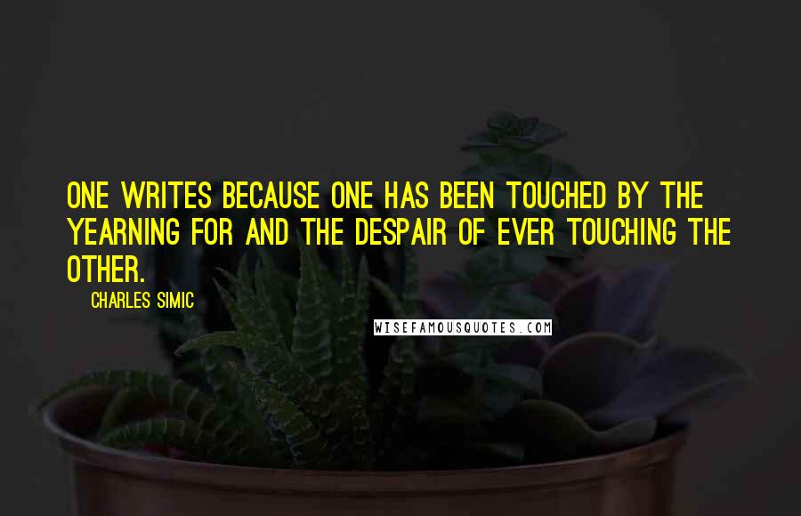 Charles Simic quotes: One writes because one has been touched by the yearning for and the despair of ever touching the Other.