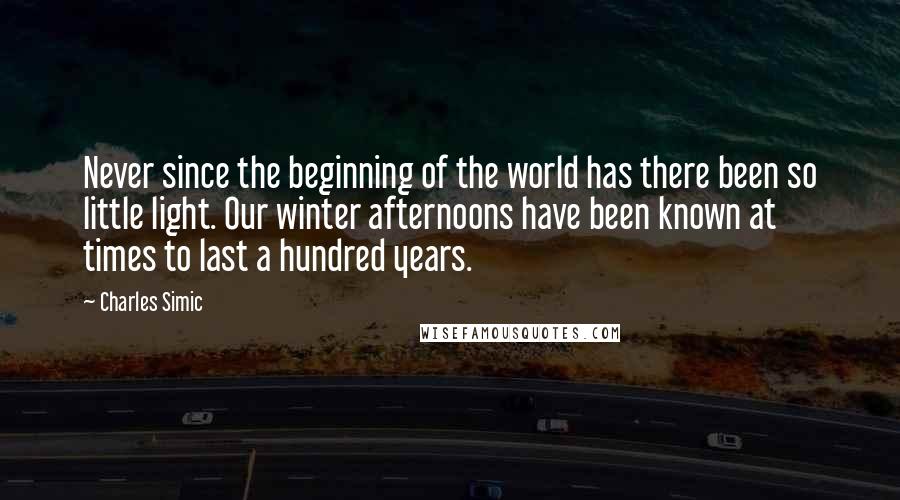 Charles Simic quotes: Never since the beginning of the world has there been so little light. Our winter afternoons have been known at times to last a hundred years.