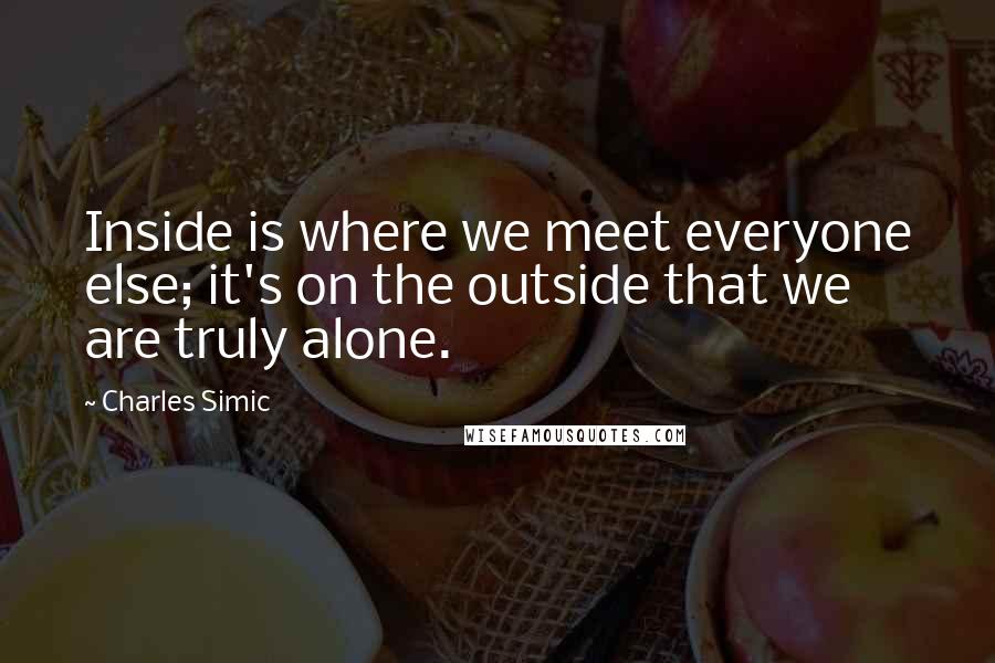 Charles Simic quotes: Inside is where we meet everyone else; it's on the outside that we are truly alone.