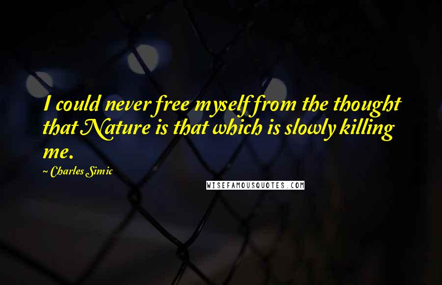 Charles Simic quotes: I could never free myself from the thought that Nature is that which is slowly killing me.