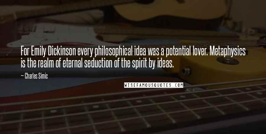 Charles Simic quotes: For Emily Dickinson every philosophical idea was a potential lover. Metaphysics is the realm of eternal seduction of the spirit by ideas.