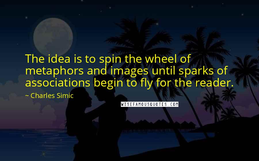 Charles Simic quotes: The idea is to spin the wheel of metaphors and images until sparks of associations begin to fly for the reader.