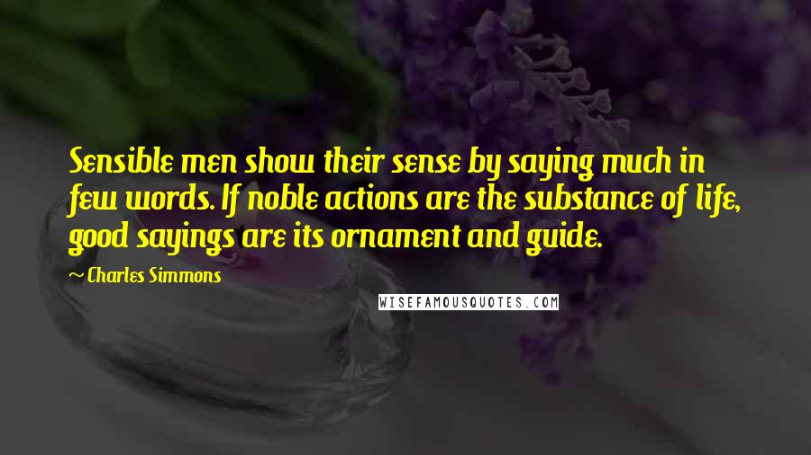 Charles Simmons quotes: Sensible men show their sense by saying much in few words. If noble actions are the substance of life, good sayings are its ornament and guide.