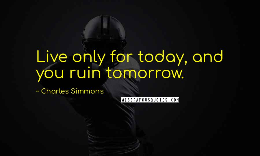 Charles Simmons quotes: Live only for today, and you ruin tomorrow.