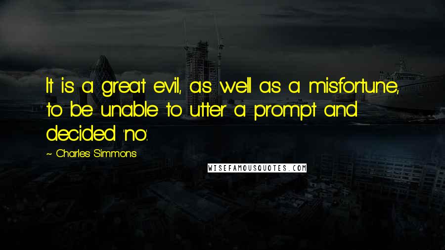 Charles Simmons quotes: It is a great evil, as well as a misfortune, to be unable to utter a prompt and decided 'no'.