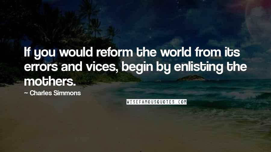 Charles Simmons quotes: If you would reform the world from its errors and vices, begin by enlisting the mothers.