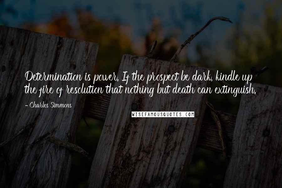 Charles Simmons quotes: Determination is power. If the prospect be dark, kindle up the fire of resolution that nothing but death can extinguish.