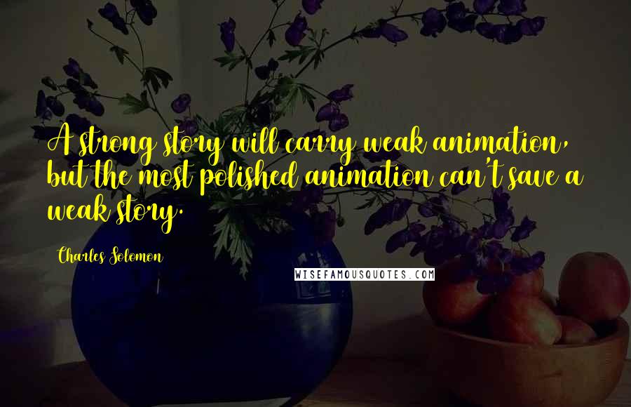 Charles Solomon quotes: A strong story will carry weak animation, but the most polished animation can't save a weak story.