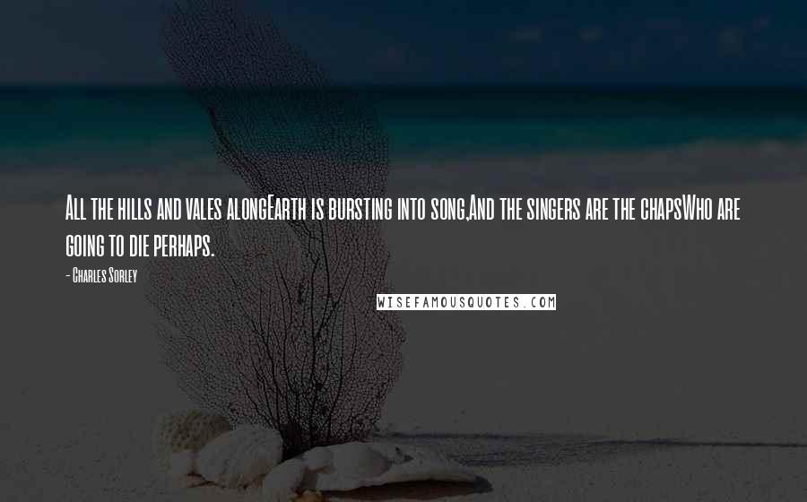 Charles Sorley quotes: All the hills and vales alongEarth is bursting into song,And the singers are the chapsWho are going to die perhaps.