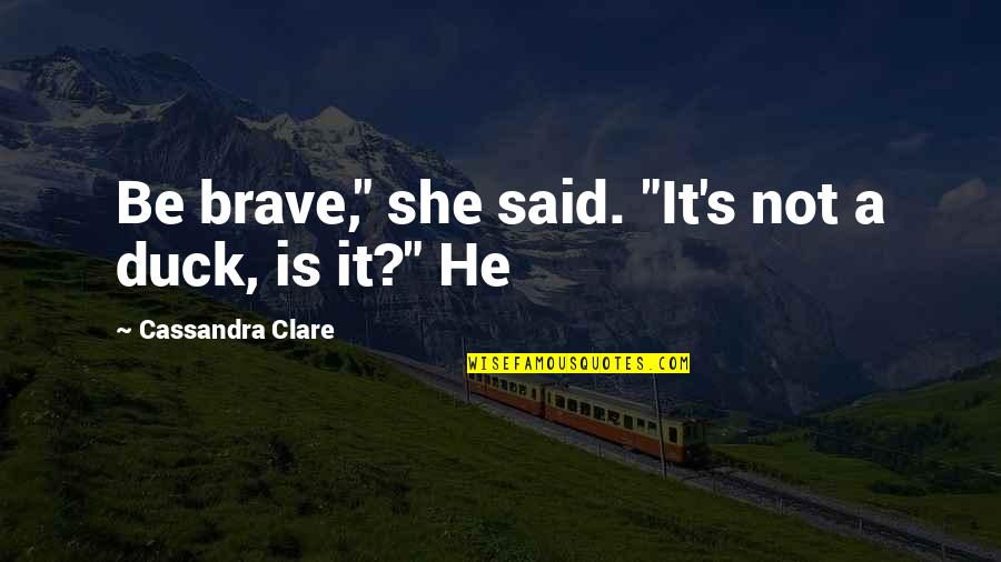 Charles Sorley Quotes By Cassandra Clare: Be brave," she said. "It's not a duck,