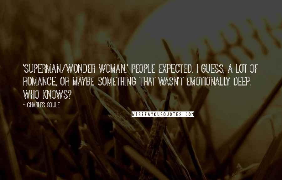 Charles Soule quotes: 'Superman/Wonder Woman,' people expected, I guess, a lot of romance, or maybe something that wasn't emotionally deep. Who knows? Charles Soule quotes: 'Superman/Wonder Woman,' people expected, I guess, a lot of romance, or maybe something that wasn't emotionally deep. Who knows?